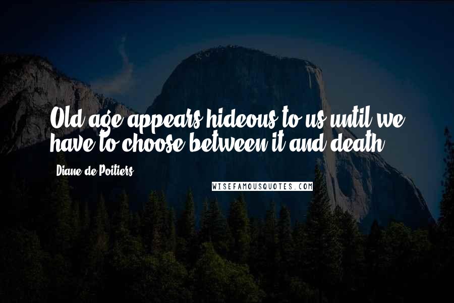 Diane De Poitiers Quotes: Old age appears hideous to us until we have to choose between it and death.