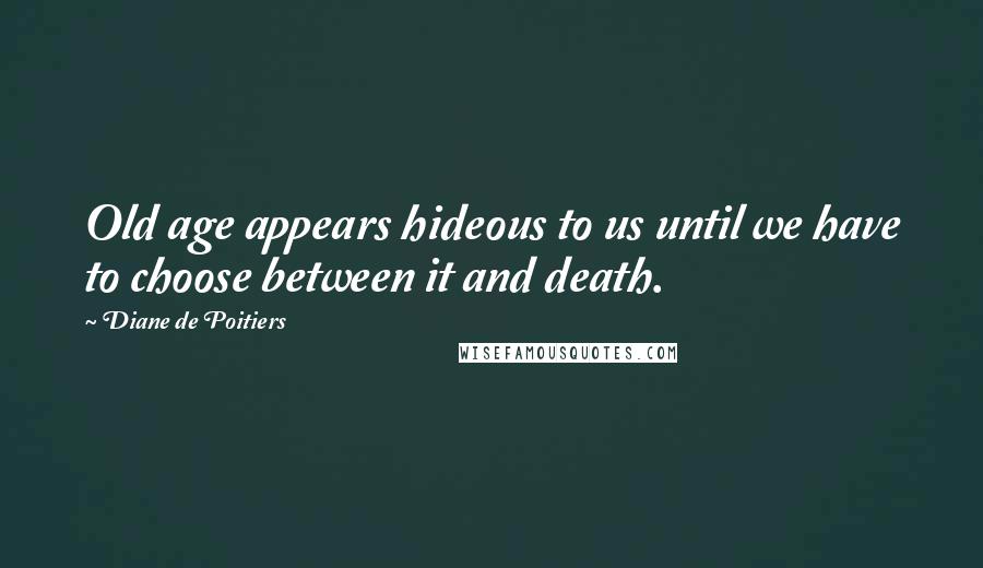 Diane De Poitiers Quotes: Old age appears hideous to us until we have to choose between it and death.