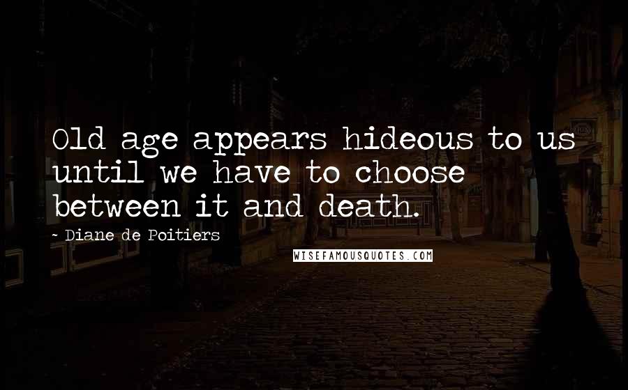 Diane De Poitiers Quotes: Old age appears hideous to us until we have to choose between it and death.