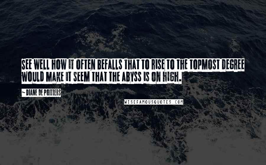 Diane De Poitiers Quotes: See well how it often befalls that to rise to the topmost degree would make it seem that the abyss is on high.