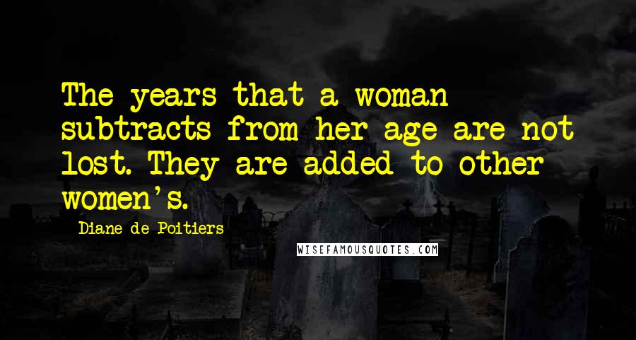 Diane De Poitiers Quotes: The years that a woman subtracts from her age are not lost. They are added to other women's.