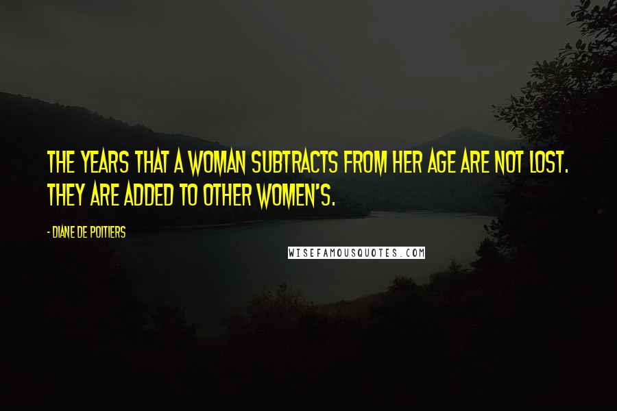 Diane De Poitiers Quotes: The years that a woman subtracts from her age are not lost. They are added to other women's.