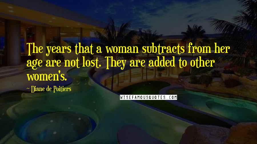 Diane De Poitiers Quotes: The years that a woman subtracts from her age are not lost. They are added to other women's.