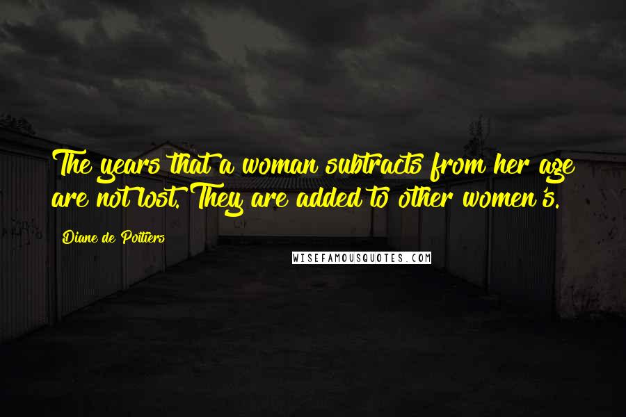 Diane De Poitiers Quotes: The years that a woman subtracts from her age are not lost. They are added to other women's.