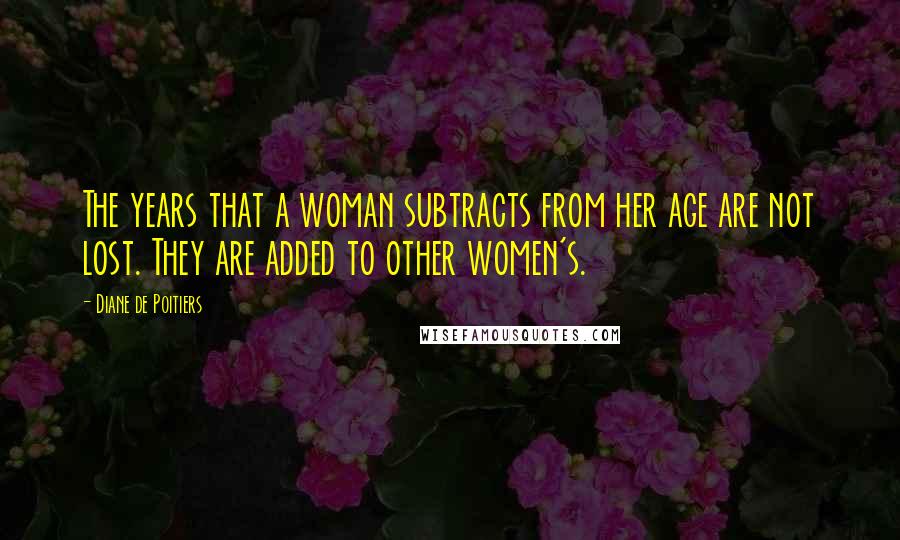 Diane De Poitiers Quotes: The years that a woman subtracts from her age are not lost. They are added to other women's.