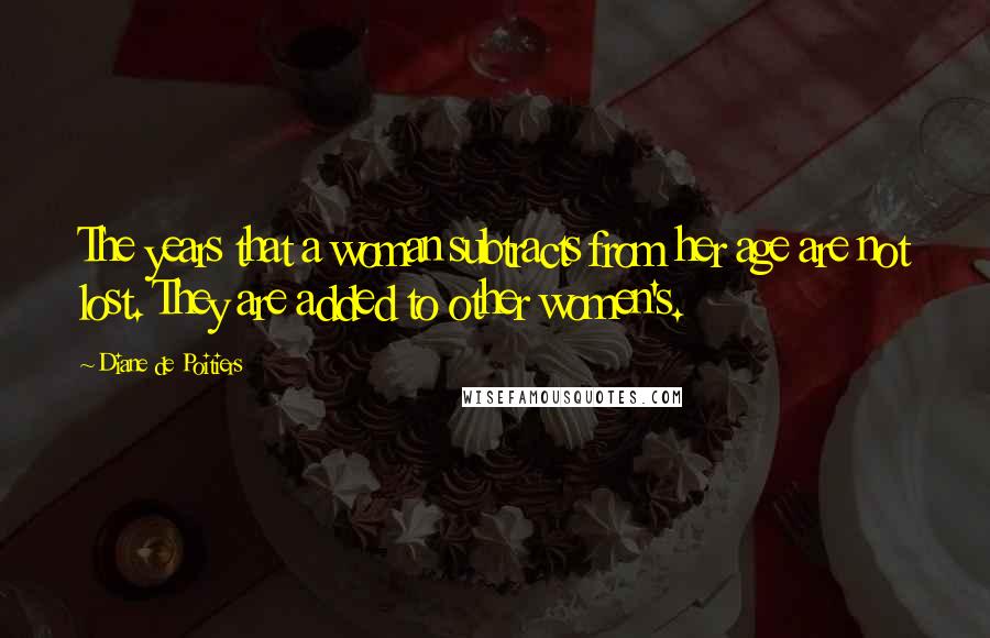 Diane De Poitiers Quotes: The years that a woman subtracts from her age are not lost. They are added to other women's.