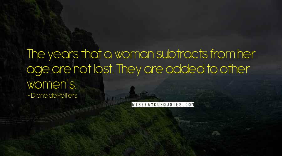 Diane De Poitiers Quotes: The years that a woman subtracts from her age are not lost. They are added to other women's.