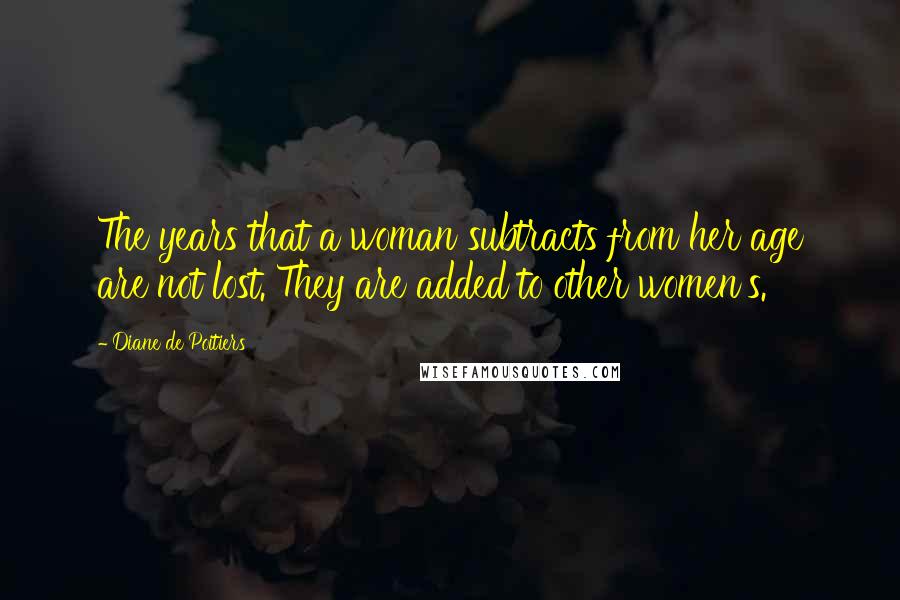 Diane De Poitiers Quotes: The years that a woman subtracts from her age are not lost. They are added to other women's.