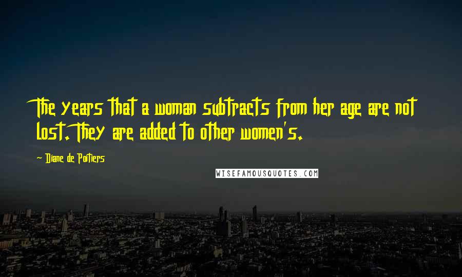 Diane De Poitiers Quotes: The years that a woman subtracts from her age are not lost. They are added to other women's.