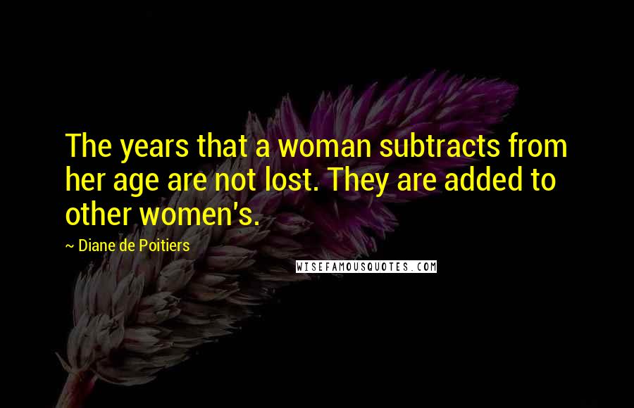 Diane De Poitiers Quotes: The years that a woman subtracts from her age are not lost. They are added to other women's.