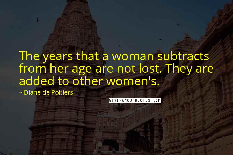 Diane De Poitiers Quotes: The years that a woman subtracts from her age are not lost. They are added to other women's.