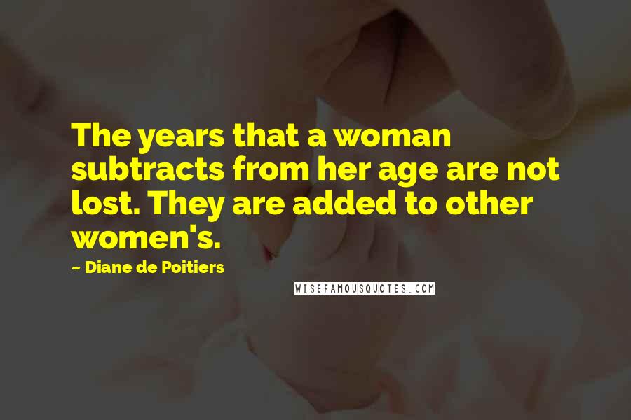 Diane De Poitiers Quotes: The years that a woman subtracts from her age are not lost. They are added to other women's.