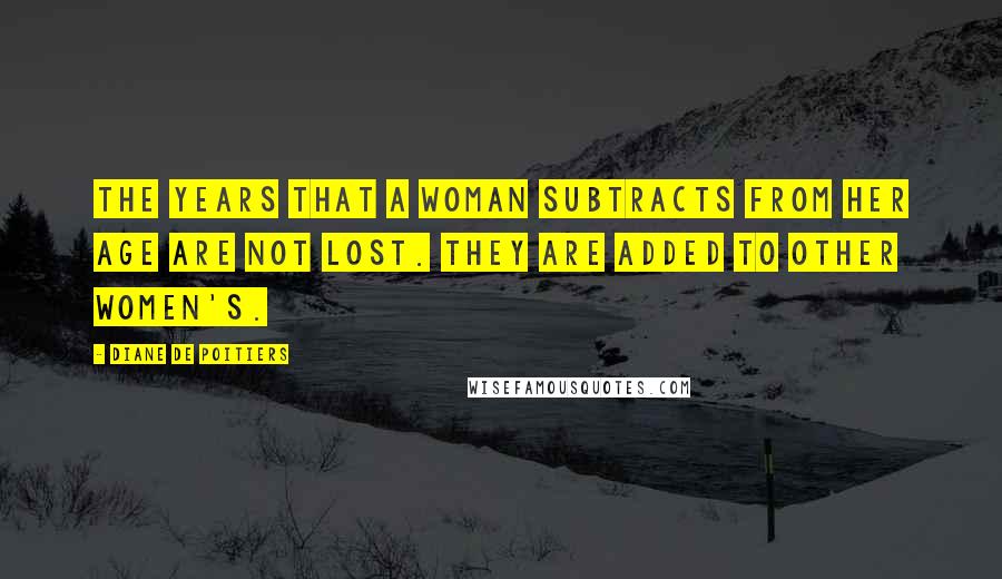 Diane De Poitiers Quotes: The years that a woman subtracts from her age are not lost. They are added to other women's.