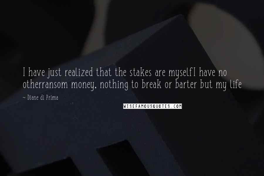 Diane Di Prima Quotes: I have just realized that the stakes are myselfI have no otherransom money, nothing to break or barter but my life