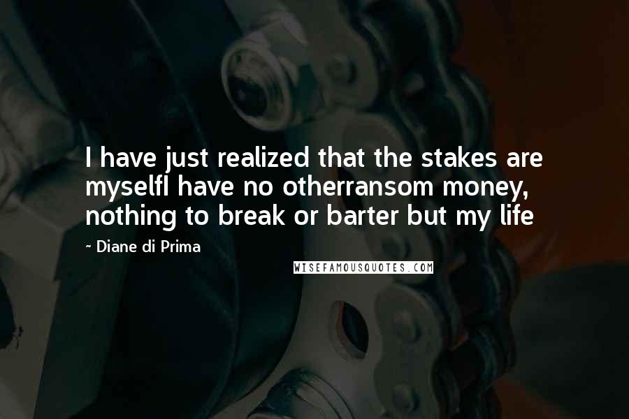 Diane Di Prima Quotes: I have just realized that the stakes are myselfI have no otherransom money, nothing to break or barter but my life