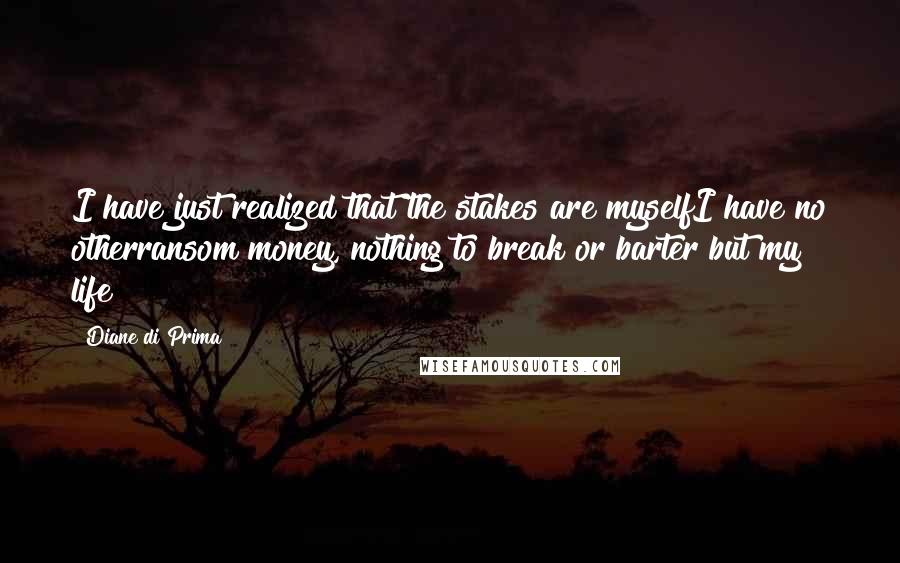 Diane Di Prima Quotes: I have just realized that the stakes are myselfI have no otherransom money, nothing to break or barter but my life