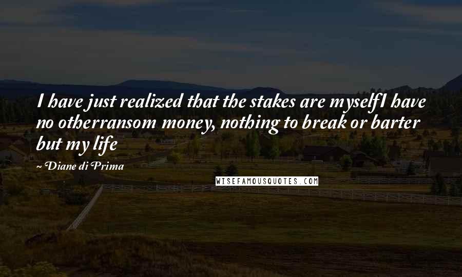 Diane Di Prima Quotes: I have just realized that the stakes are myselfI have no otherransom money, nothing to break or barter but my life