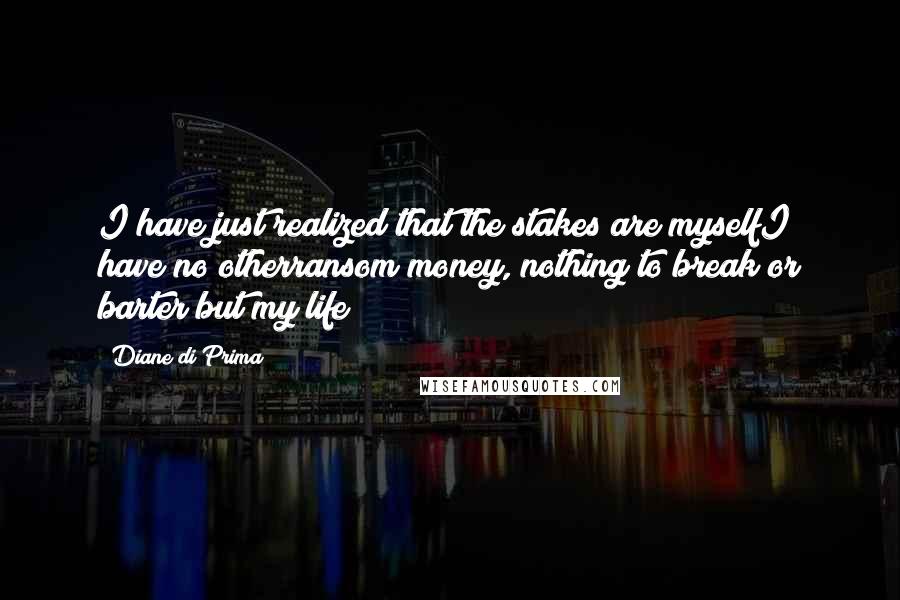 Diane Di Prima Quotes: I have just realized that the stakes are myselfI have no otherransom money, nothing to break or barter but my life