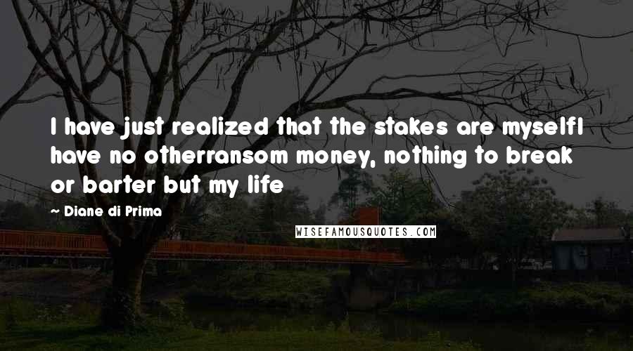 Diane Di Prima Quotes: I have just realized that the stakes are myselfI have no otherransom money, nothing to break or barter but my life