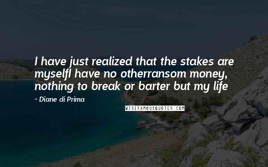 Diane Di Prima Quotes: I have just realized that the stakes are myselfI have no otherransom money, nothing to break or barter but my life