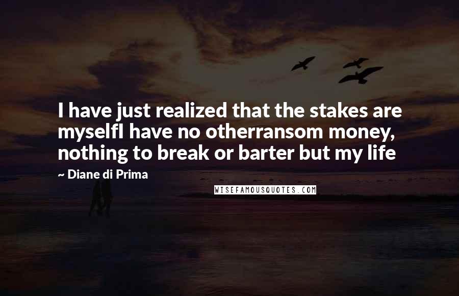 Diane Di Prima Quotes: I have just realized that the stakes are myselfI have no otherransom money, nothing to break or barter but my life