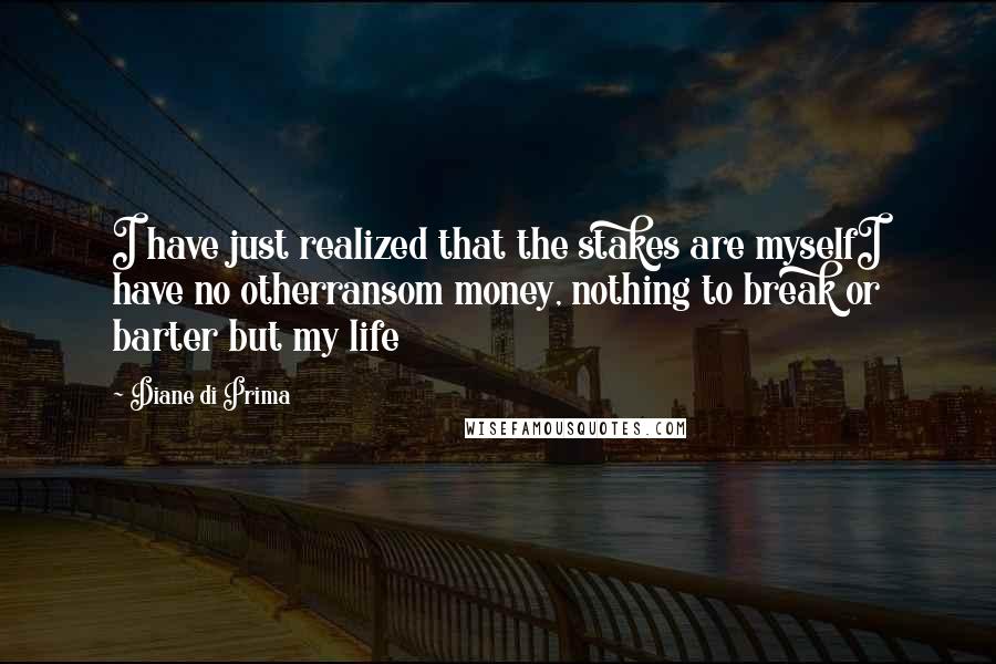 Diane Di Prima Quotes: I have just realized that the stakes are myselfI have no otherransom money, nothing to break or barter but my life