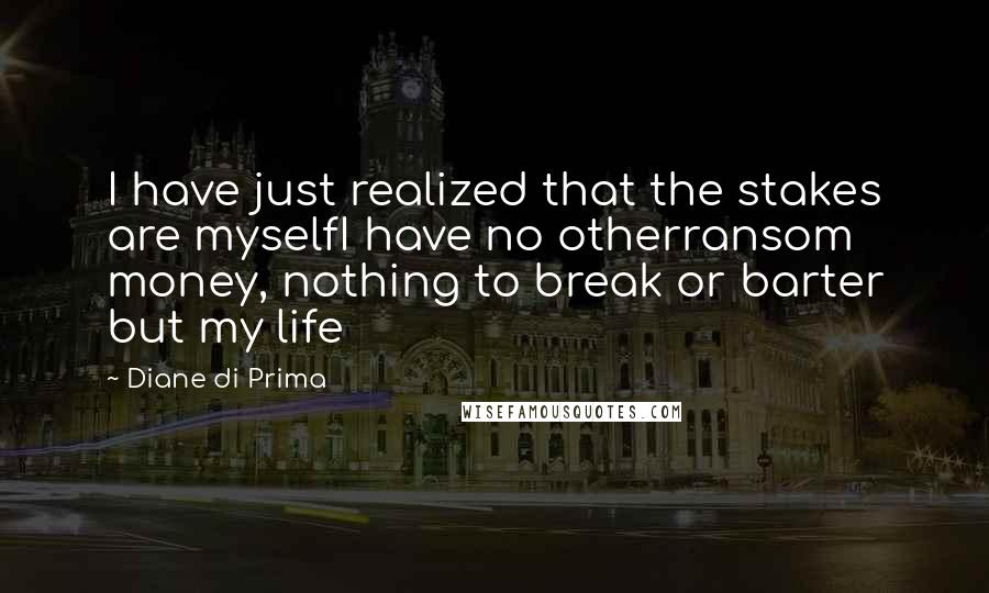 Diane Di Prima Quotes: I have just realized that the stakes are myselfI have no otherransom money, nothing to break or barter but my life