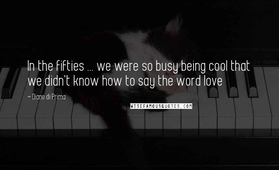 Diane Di Prima Quotes: In the fifties ... we were so busy being cool that we didn't know how to say the word love