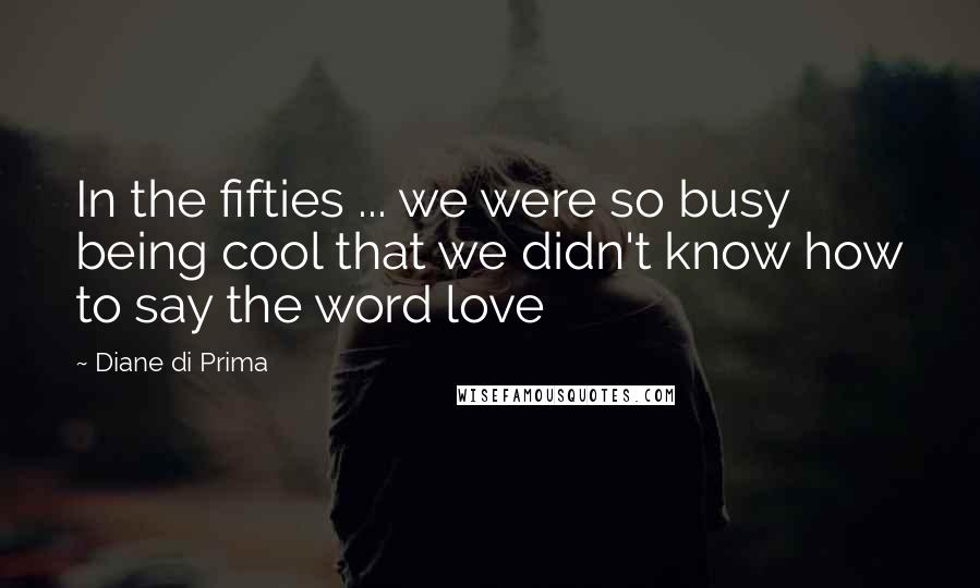 Diane Di Prima Quotes: In the fifties ... we were so busy being cool that we didn't know how to say the word love