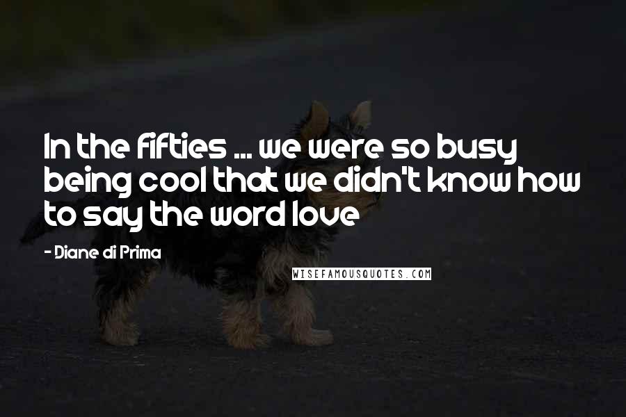 Diane Di Prima Quotes: In the fifties ... we were so busy being cool that we didn't know how to say the word love