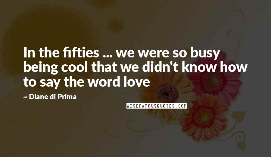 Diane Di Prima Quotes: In the fifties ... we were so busy being cool that we didn't know how to say the word love