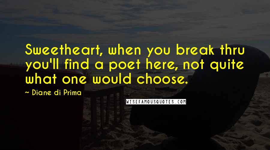 Diane Di Prima Quotes: Sweetheart, when you break thru you'll find a poet here, not quite what one would choose.