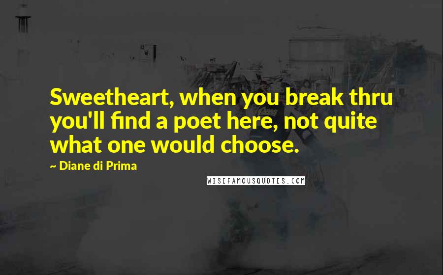 Diane Di Prima Quotes: Sweetheart, when you break thru you'll find a poet here, not quite what one would choose.