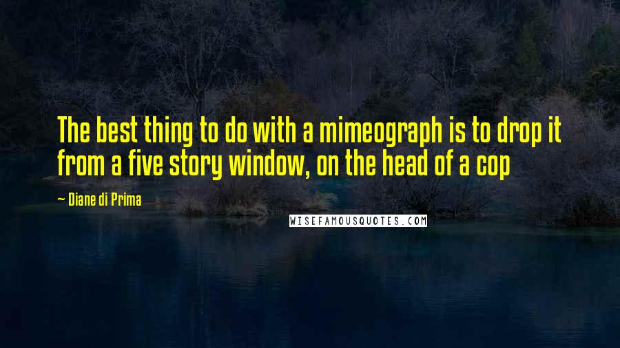 Diane Di Prima Quotes: The best thing to do with a mimeograph is to drop it from a five story window, on the head of a cop