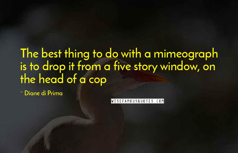 Diane Di Prima Quotes: The best thing to do with a mimeograph is to drop it from a five story window, on the head of a cop