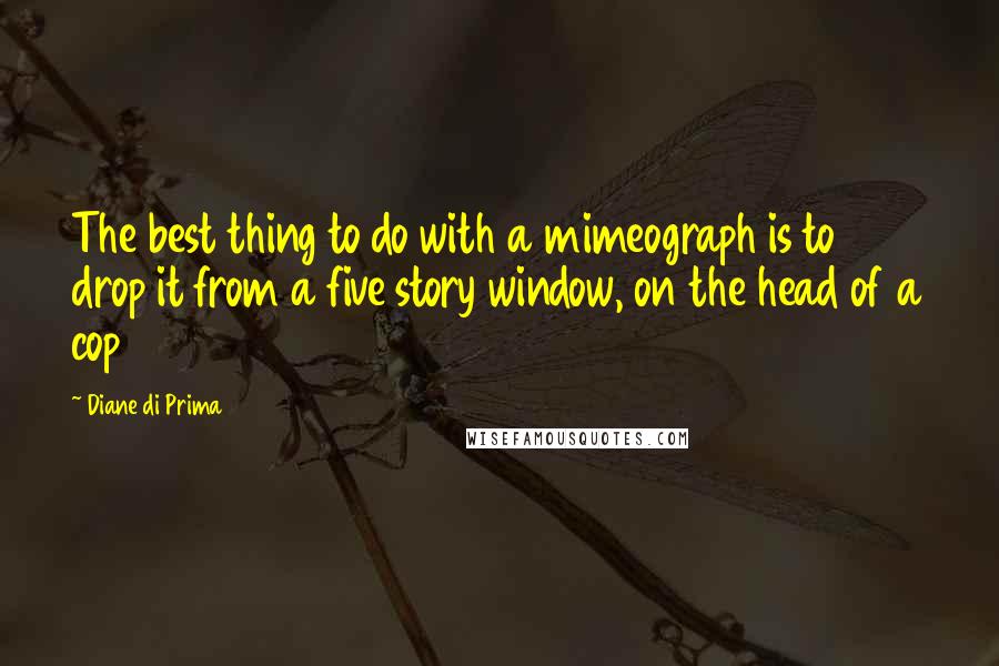 Diane Di Prima Quotes: The best thing to do with a mimeograph is to drop it from a five story window, on the head of a cop