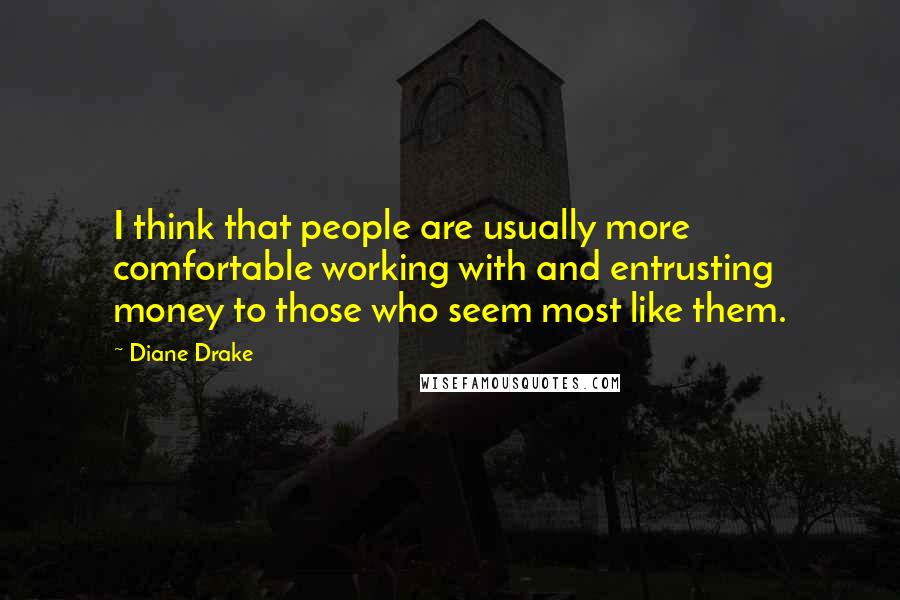 Diane Drake Quotes: I think that people are usually more comfortable working with and entrusting money to those who seem most like them.