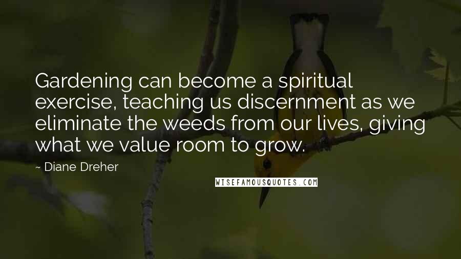 Diane Dreher Quotes: Gardening can become a spiritual exercise, teaching us discernment as we eliminate the weeds from our lives, giving what we value room to grow.