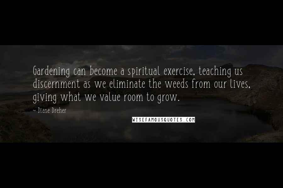 Diane Dreher Quotes: Gardening can become a spiritual exercise, teaching us discernment as we eliminate the weeds from our lives, giving what we value room to grow.