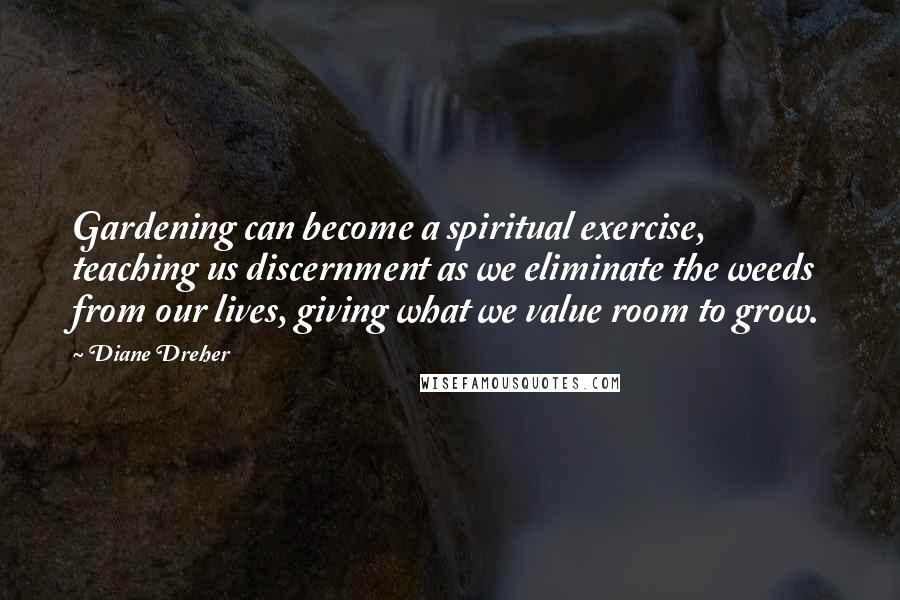 Diane Dreher Quotes: Gardening can become a spiritual exercise, teaching us discernment as we eliminate the weeds from our lives, giving what we value room to grow.