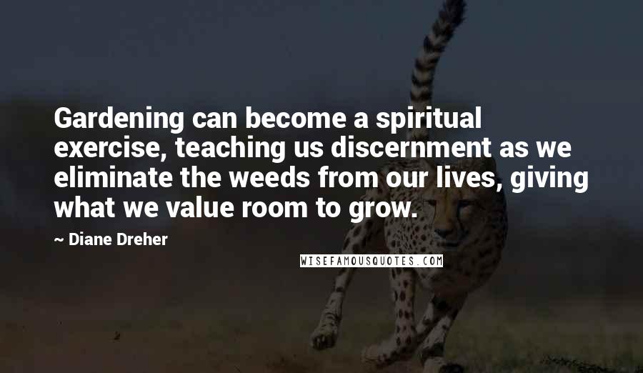 Diane Dreher Quotes: Gardening can become a spiritual exercise, teaching us discernment as we eliminate the weeds from our lives, giving what we value room to grow.