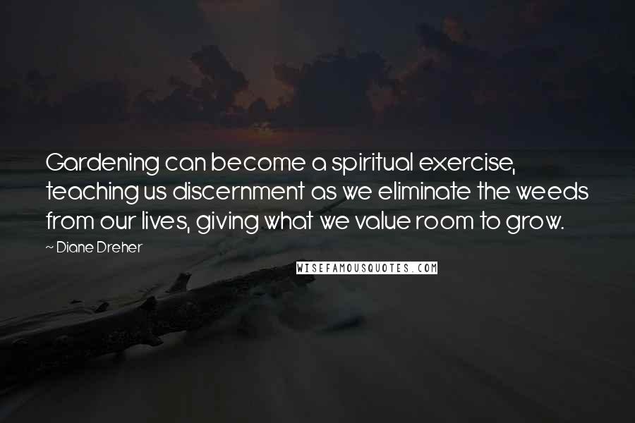 Diane Dreher Quotes: Gardening can become a spiritual exercise, teaching us discernment as we eliminate the weeds from our lives, giving what we value room to grow.