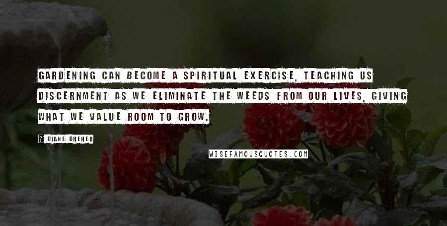 Diane Dreher Quotes: Gardening can become a spiritual exercise, teaching us discernment as we eliminate the weeds from our lives, giving what we value room to grow.