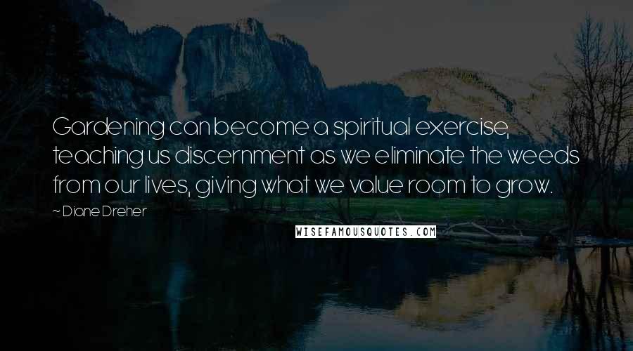 Diane Dreher Quotes: Gardening can become a spiritual exercise, teaching us discernment as we eliminate the weeds from our lives, giving what we value room to grow.