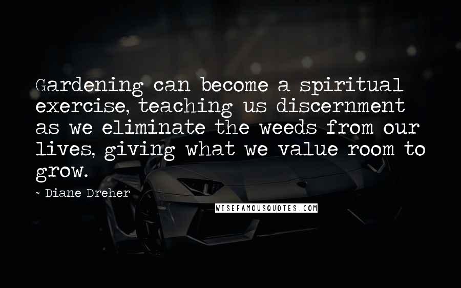 Diane Dreher Quotes: Gardening can become a spiritual exercise, teaching us discernment as we eliminate the weeds from our lives, giving what we value room to grow.