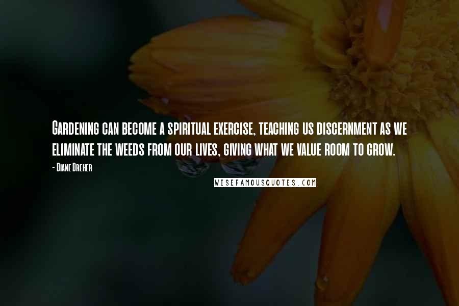 Diane Dreher Quotes: Gardening can become a spiritual exercise, teaching us discernment as we eliminate the weeds from our lives, giving what we value room to grow.