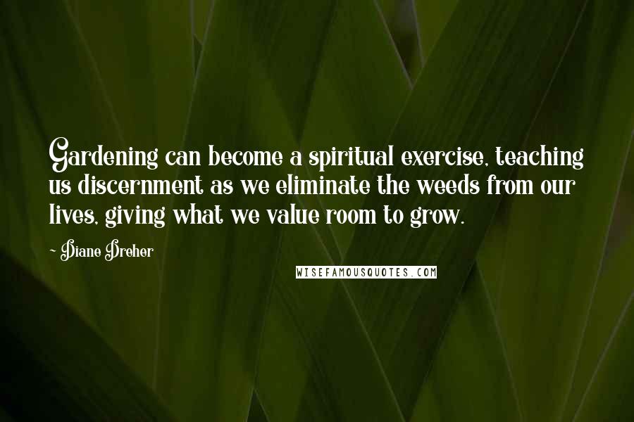 Diane Dreher Quotes: Gardening can become a spiritual exercise, teaching us discernment as we eliminate the weeds from our lives, giving what we value room to grow.