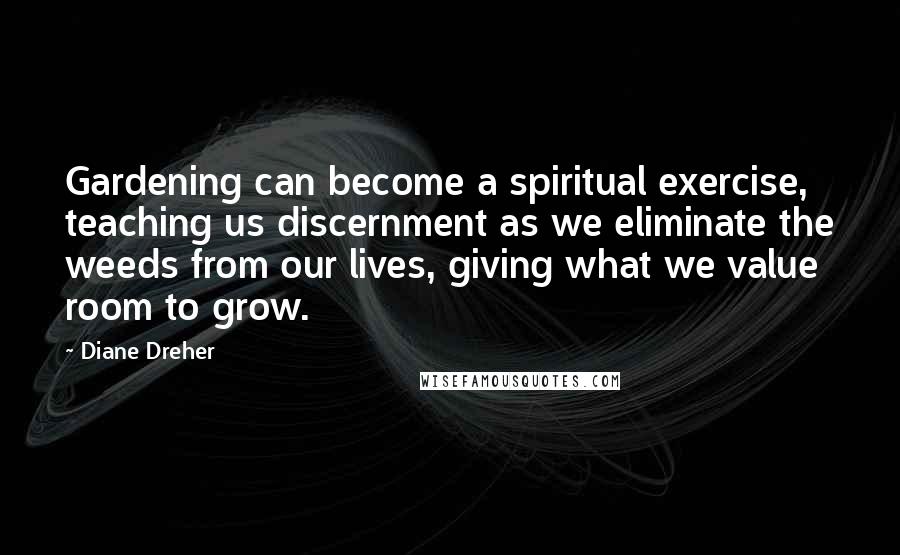 Diane Dreher Quotes: Gardening can become a spiritual exercise, teaching us discernment as we eliminate the weeds from our lives, giving what we value room to grow.