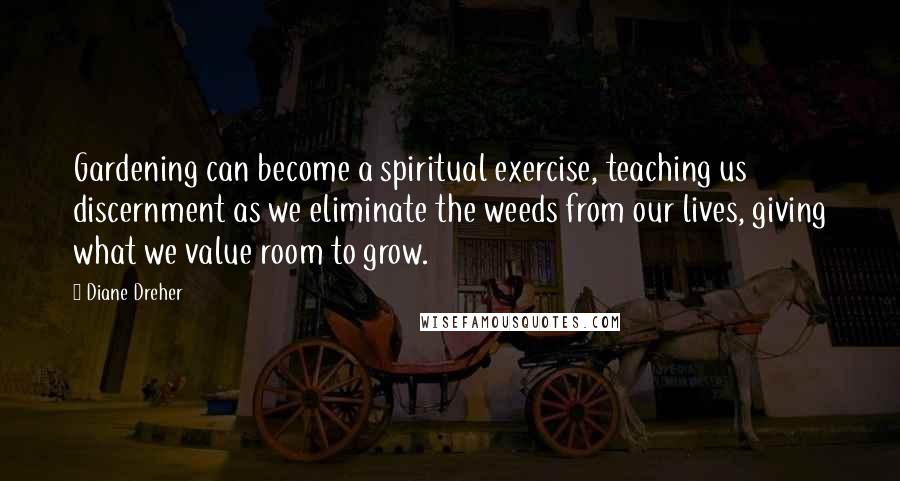 Diane Dreher Quotes: Gardening can become a spiritual exercise, teaching us discernment as we eliminate the weeds from our lives, giving what we value room to grow.