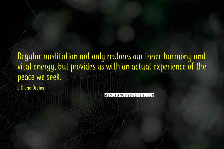 Diane Dreher Quotes: Regular meditation not only restores our inner harmony and vital energy, but provides us with an actual experience of the peace we seek.